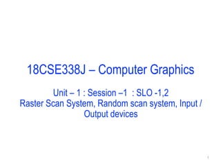 18CSE338J – Computer Graphics
Unit – 1 : Session –1 : SLO -1,2
Raster Scan System, Random scan system, Input /
Output devices
1
 