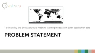 PROBLEM STATEMENT
To efficiently and effectively build machine learning models with Earth observation data
4
 