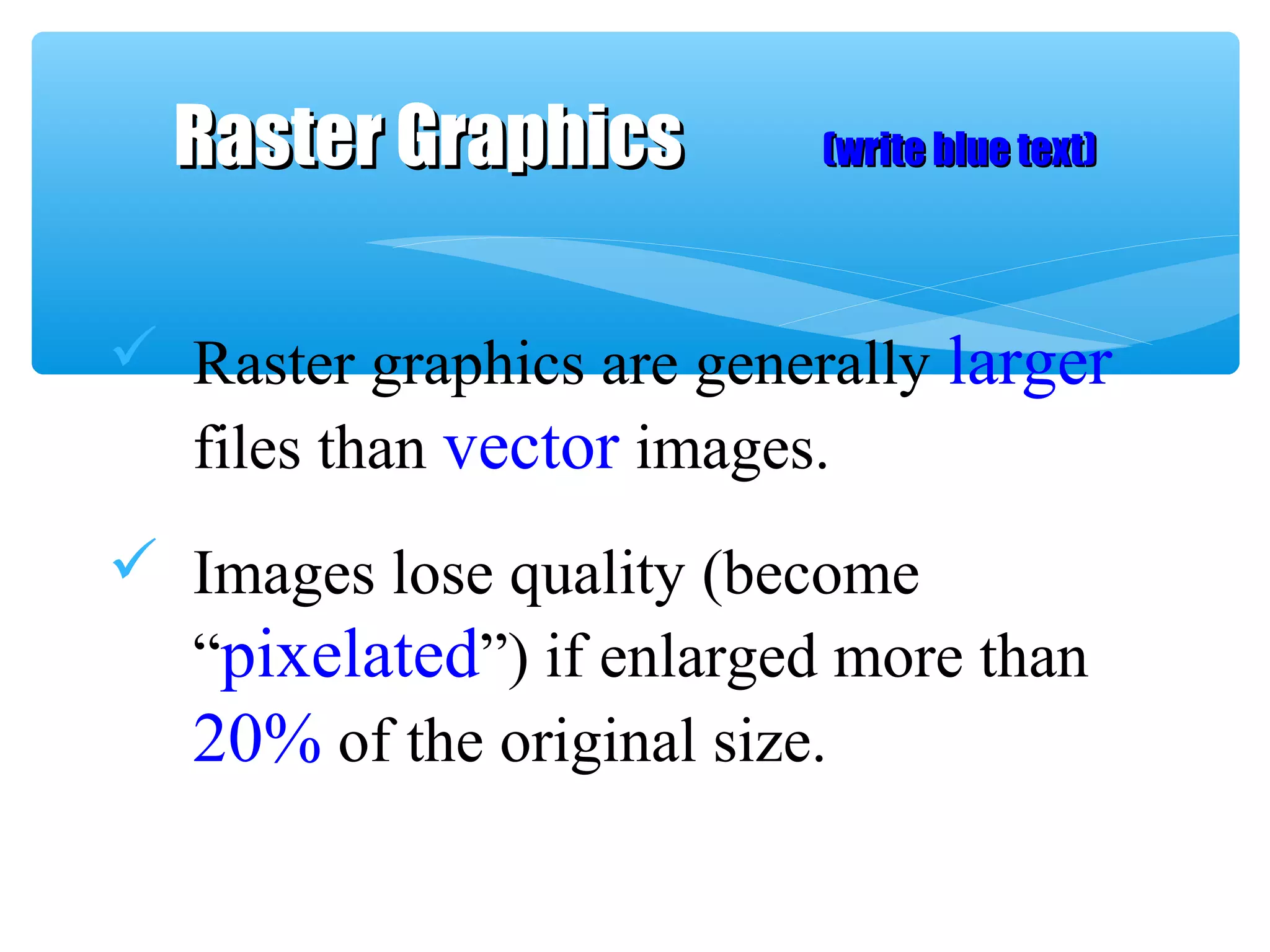  Raster graphics are generally larger
files than vector images.
 Images lose quality (become
“pixelated”) if enlarged more than
20% of the original size.
Raster GraphicsRaster Graphics (write blue text)(write blue text)
 