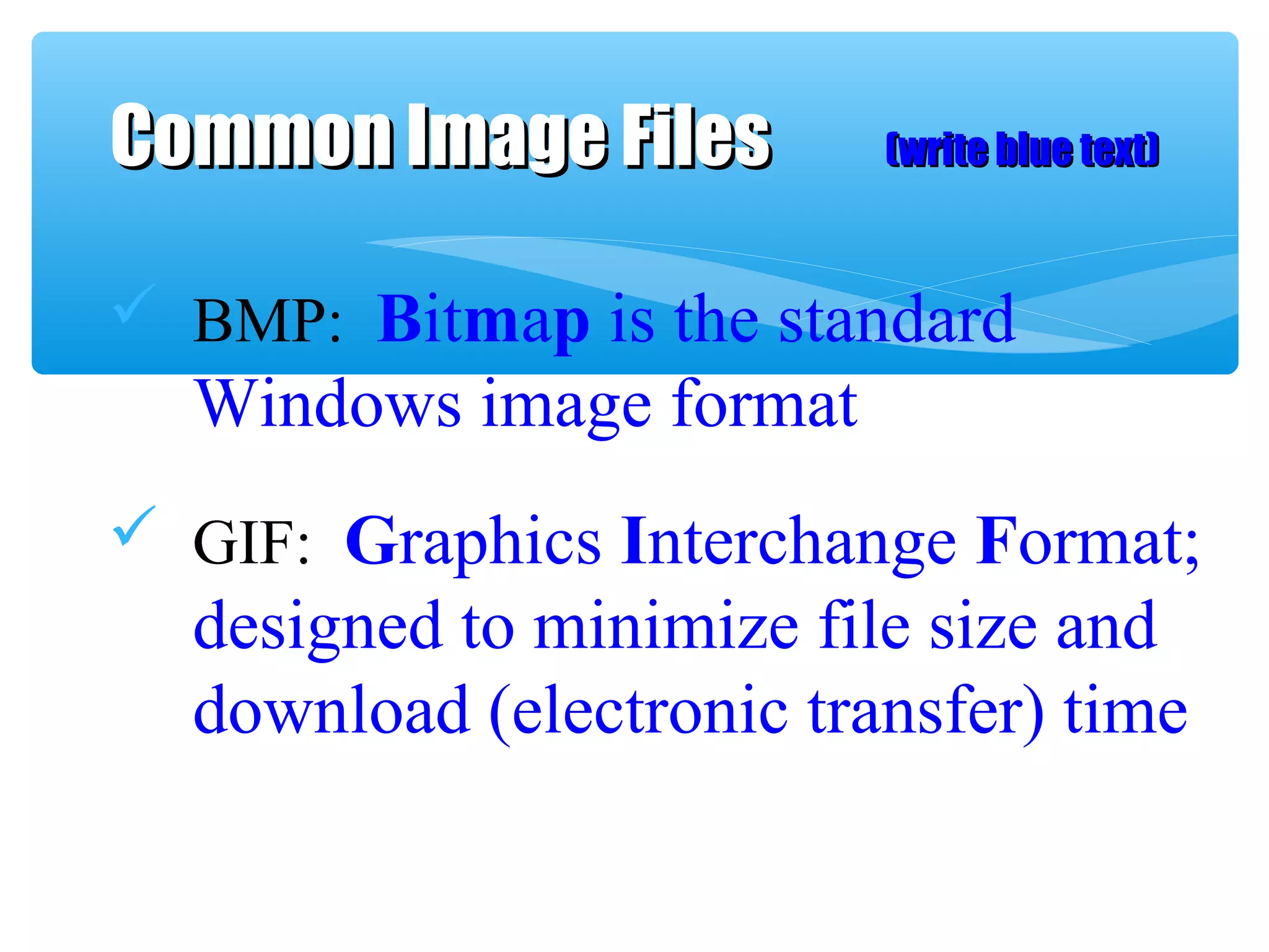  BMP: Bitmap is the standard
Windows image format
 GIF: Graphics Interchange Format;
designed to minimize file size and
download (electronic transfer) time
Common Image FilesCommon Image Files (write blue text)(write blue text)
 