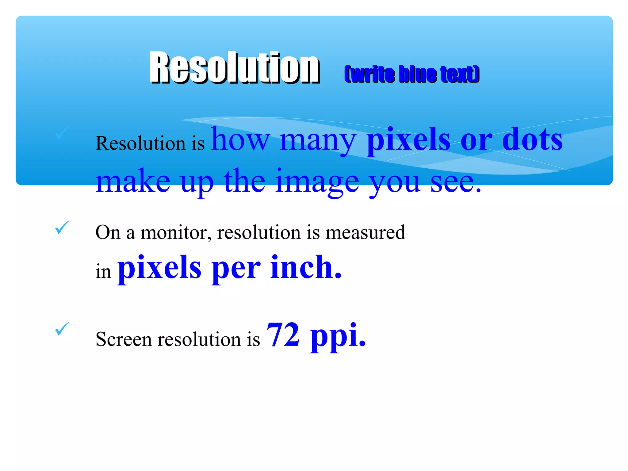  Resolution is how many pixels or dots
make up the image you see.
 On a monitor, resolution is measured
in pixels per inch.
 Screen resolution is 72 ppi.
ResolutionResolution (write blue text)(write blue text)
 
