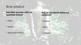 Brze pitalice
Koji biljni hormon utiče na
opadanje listova?
• Etilen
• Auksin
• Apscisinska kiselina
Koji od navedenih faktora je
spoljašnji?
• Vlažnost
• Etilen
• Giberelin
 