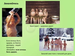 Закаляйтесь

Баня парит – здоровье дарит

Если хочешь быть
здоров, не боятся
докторов – водой
холодной
обливайся, если хочешь
быть здоров.

Закаляй свое тело с пользой для дела.

 