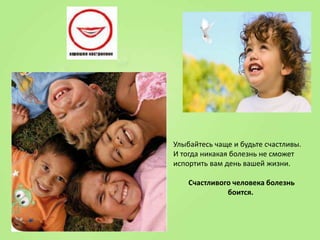 Улыбайтесь чаще и будьте счастливы.
И тогда никакая болезнь не сможет
испортить вам день вашей жизни.
Счастливого человека болезнь
боится.

 