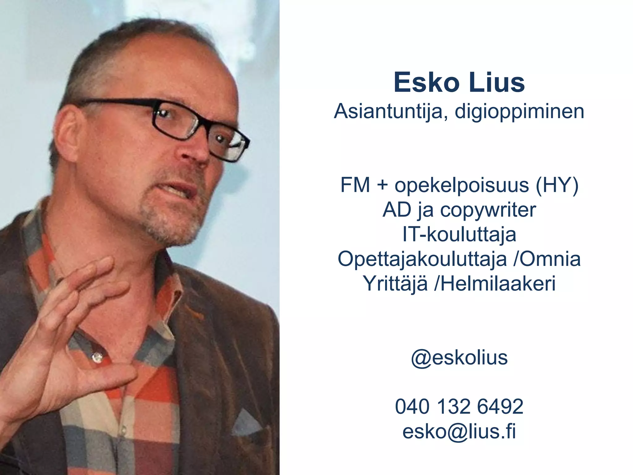 Esko Lius 
Asiantuntija, digioppiminen 
FM + opekelpoisuus (HY) 
AD ja copywriter 
IT-kouluttaja 
Opettajakouluttaja /Omnia 
Yrittäjä /Helmilaakeri 
@eskolius 
040 132 6492 
esko@lius.fi 
 