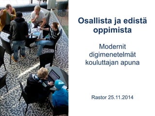 Osallista ja edistä 
oppimista 
Modernit 
digimenetelmät kouluttajan 
apuna 
Rastor 25.11.2014 
 