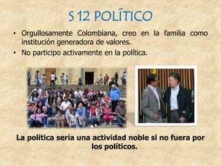 S 12 POLÍTICO
• Orgullosamente Colombiana, creo en la familia como
institución generadora de valores.
• No participo activamente en la política.
La política sería una actividad noble si no fuera por
los políticos.
 