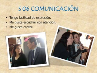 S 06 COMUNICACIÓN
• Tengo facilidad de expresión.
• Me gusta escuchar con atención.
• Me gusta cantar.
 