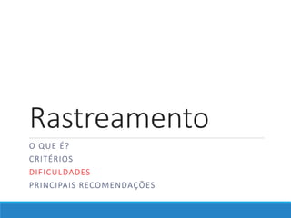 Rastreamento
O QUE É?
CRITÉRIOS
DIFICULDADES
PRINCIPAIS RECOMENDAÇÕES
 