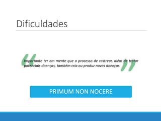 Dificuldades
“
“
Importante ter em mente que o processo de rastrear, além de tratar
potenciais doenças, também cria ou produz novas doenças.
PRIMUM NON NOCERE
 