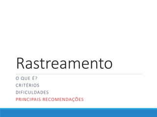 Rastreamento
O QUE É?
CRITÉRIOS
DIFICULDADES
PRINCIPAIS RECOMENDAÇÕES
 