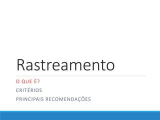 Rastreamento
O QUE É?
CRITÉRIOS
PRINCIPAIS RECOMENDAÇÕES
 