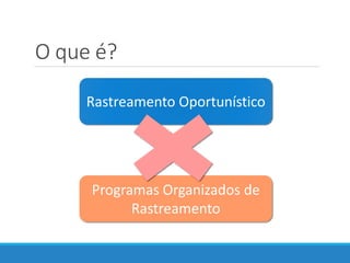 O que é?
Rastreamento Oportunístico
Programas Organizados de
Rastreamento
 