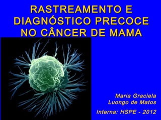 RASTREAMENTO E
DIAGNÓSTICO PRECOCE
 NO CÂNCER DE MAMA




                Maria Graciela
              Luongo de Matos
           Interna: HSPE - 2012
 