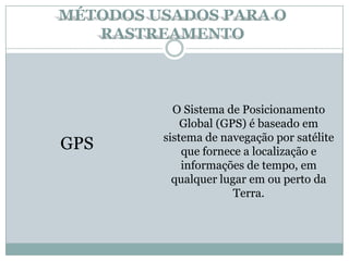 GPS
MÉTODOS USADOS PARA O
RASTREAMENTO
O Sistema de Posicionamento
Global (GPS) é baseado em
sistema de navegação por satélite
que fornece a localização e
informações de tempo, em
qualquer lugar em ou perto da
Terra.
 