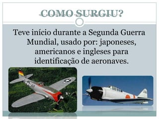 Teve início durante a Segunda Guerra
Mundial, usado por: japoneses,
americanos e ingleses para
identificação de aeronaves.
COMO SURGIU?
 