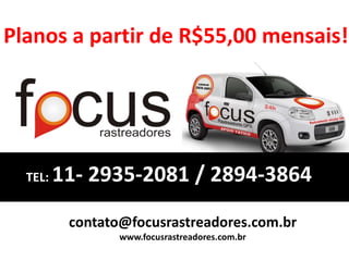 TEL: 11- 2935-2081 / 2894-3864
contato@focusrastreadores.com.br
www.focusrastreadores.com.br
Planos a partir de R$55,00 mensais!
 