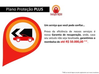 Um serviço que você pode confiar...
Prova da eficiência de nossos serviços é
nossa Garantia de recuperação, onde, caso
seu veículo não seja localizado, garantimos o
reembolso de até R$ 50.000,00 **.
Plano Proteção PLUS
**NÂO se trata de Seguro.consulte regulamento com nossos consultores.
 