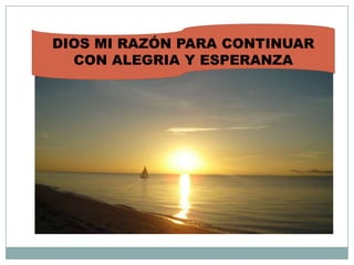 DIOS MI RAZÓN PARA CONTINUAR
CON ALEGRIA Y ESPERANZA
 