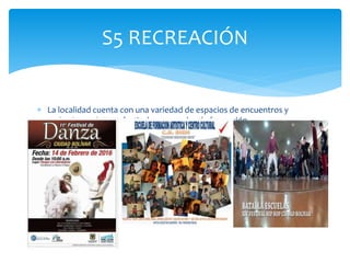  La localidad cuenta con una variedad de espacios de encuentros y
estímulos artísticos, festivales y escuelas de formación
S5 RECREACIÓN
 