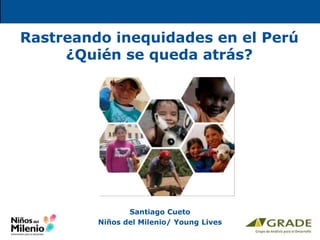 Rastreando inequidades en el Perú
¿Quién se queda atrás?
Santiago Cueto
Niños del Milenio/ Young Lives
 