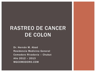 RASTREO DE CANCER
    DE COLON

 Dr. Hernán M. Abad
 Residencia Medicina General
 Comodoro Rivadavia – Chubut
 Año 2012 – 2013
 MGCOMODORO.COM
 