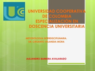 UNIVERSIDAD COOPERATIVA
DE COLOMBIA
ESPECIALIZACIÓN EN
DOSCENCIA UNIVERSITARIA
METODOLOGIA INTERDISCIPLINARIA.
DR. CRISANTO VELANDIA MORA
ALEJANDRO BARRERA AVALARADO
 