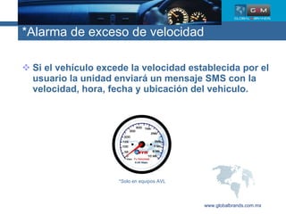 *Alarma de exceso de velocidad Si el vehículo excede la velocidad establecida por el usuario la unidad enviará un mensaje SMS con la velocidad, hora, fecha y ubicación del vehiculo. www.globalbrands.com.mx *Solo en equipos AVL 