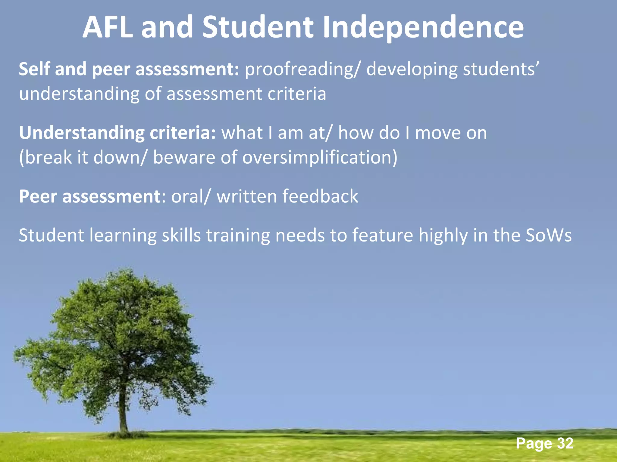 Powerpoint Templates
Page 32
AFL and Student Independence
Self and peer assessment: proofreading/ developing students’
understanding of assessment criteria
Understanding criteria: what I am at/ how do I move on
(break it down/ beware of oversimplification)
Peer assessment: oral/ written feedback
Student learning skills training needs to feature highly in the SoWs
 