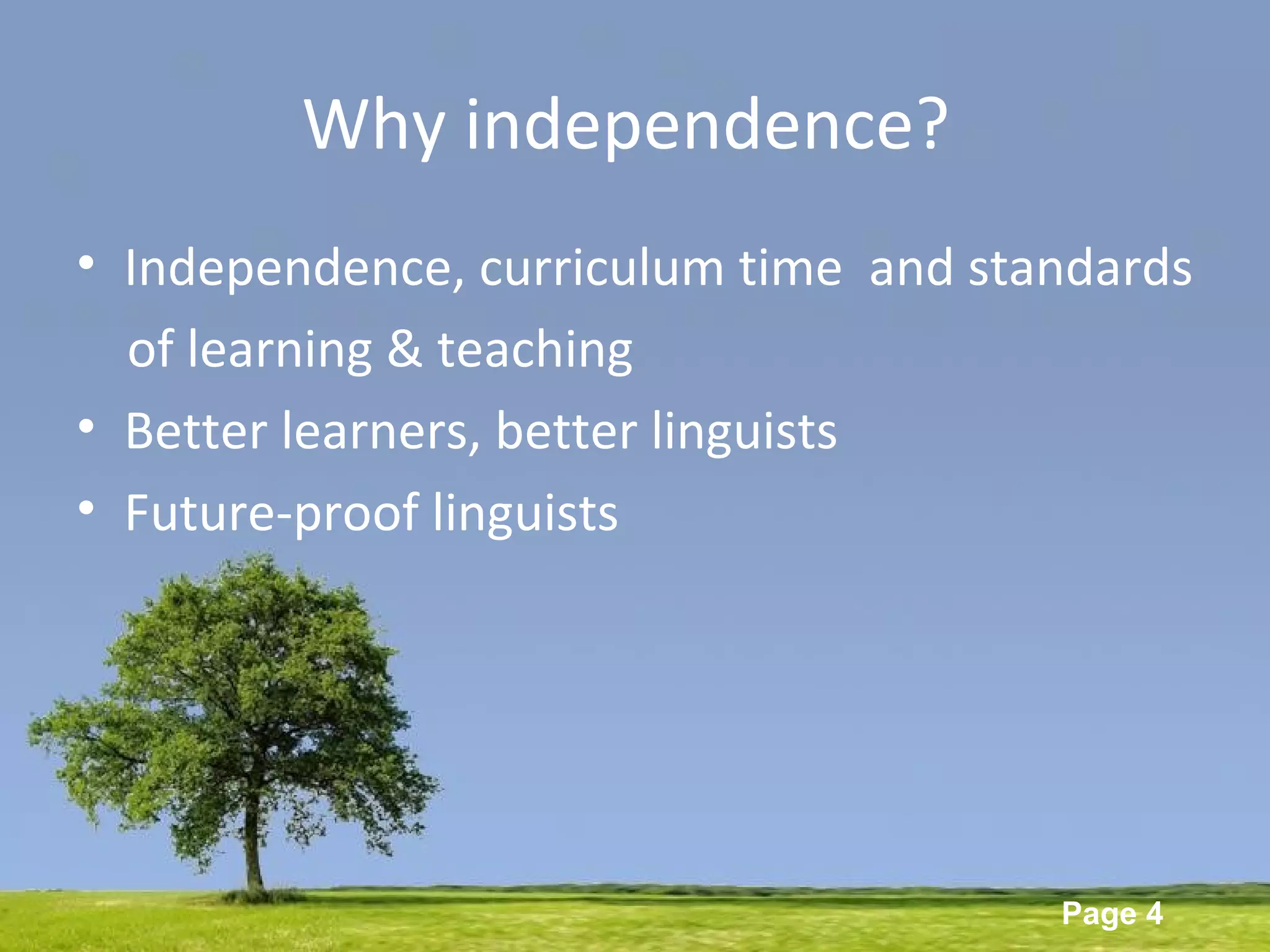 Powerpoint Templates
Page 4
• Independence, curriculum time and standards
of learning & teaching
• Better learners, better linguists
• Future-proof linguists
Why independence?
 