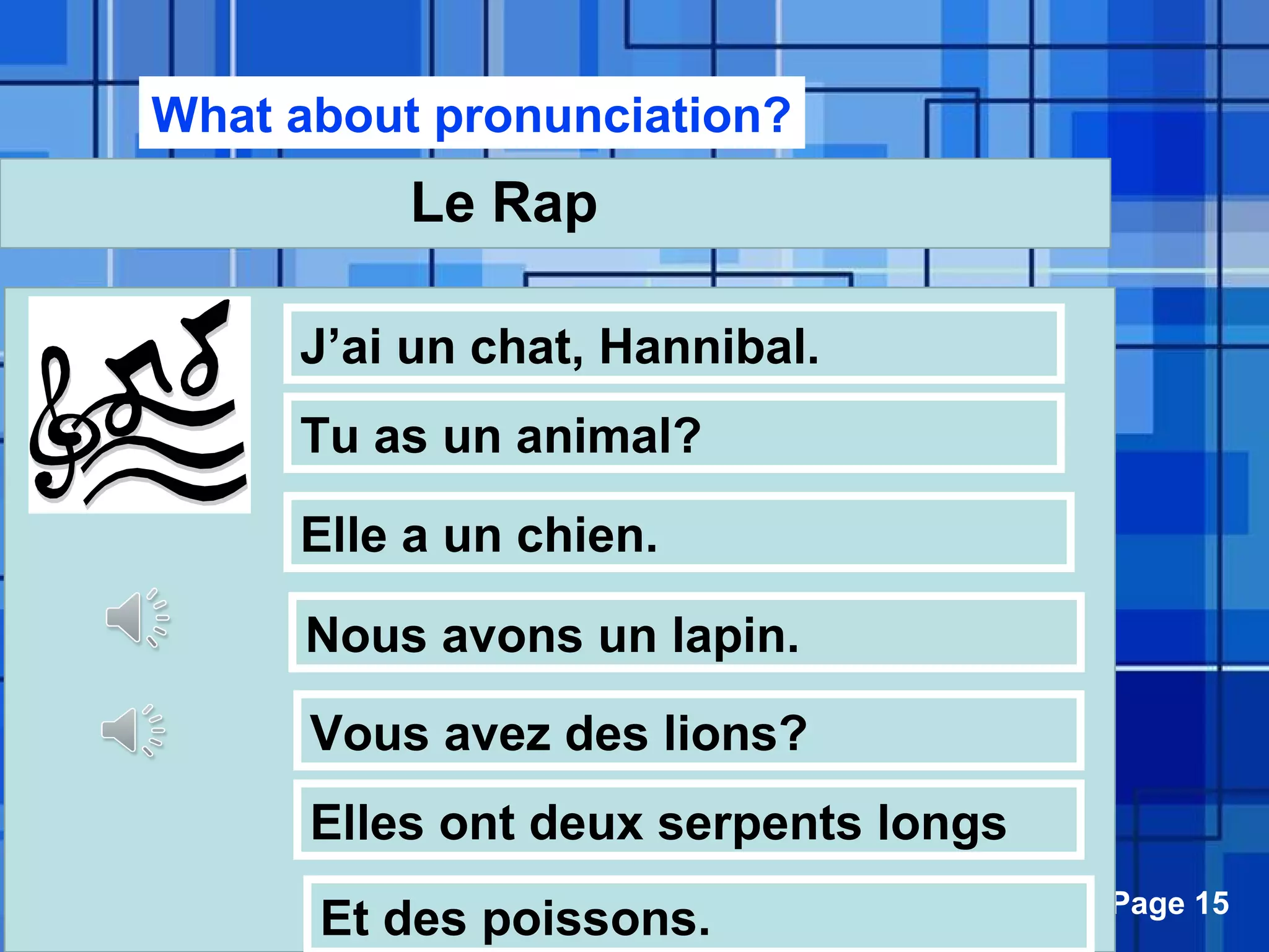 Powerpoint Templates Page 15
Le Rap
J’ai un chat, Hannibal.
Tu as un animal?
Elle a un chien.
Nous avons un lapin.
Vous avez des lions?
Elles ont deux serpents longs
Et des poissons.
What about pronunciation?
 