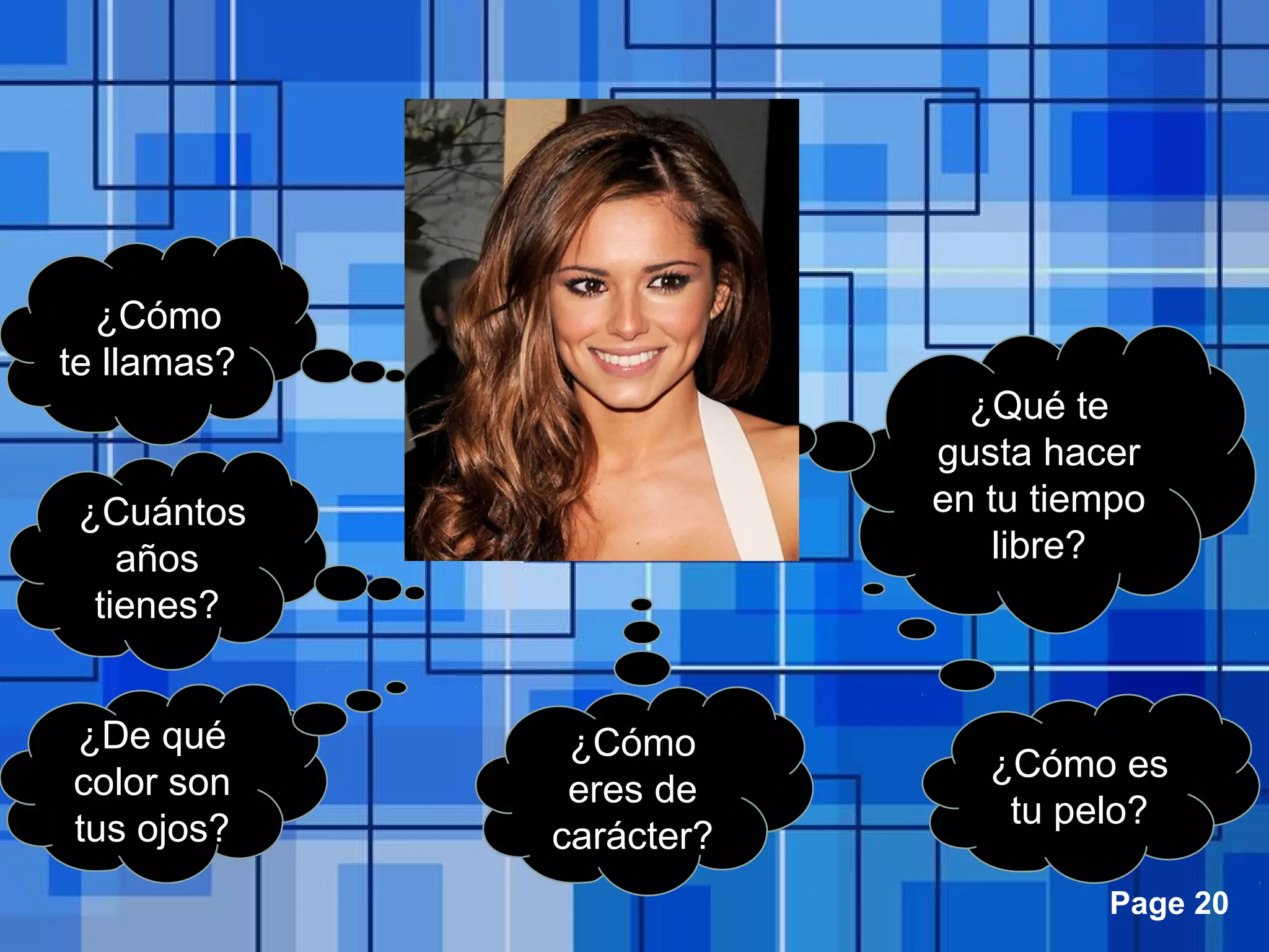 Powerpoint Templates Page 20
¿Cómo
te llamas?
¿Cuántos
años
tienes?
¿De qué
color son
tus ojos?
¿Cómo
eres de
carácter?
¿Cómo es
tu pelo?
¿Qué te
gusta hacer
en tu tiempo
libre?
 