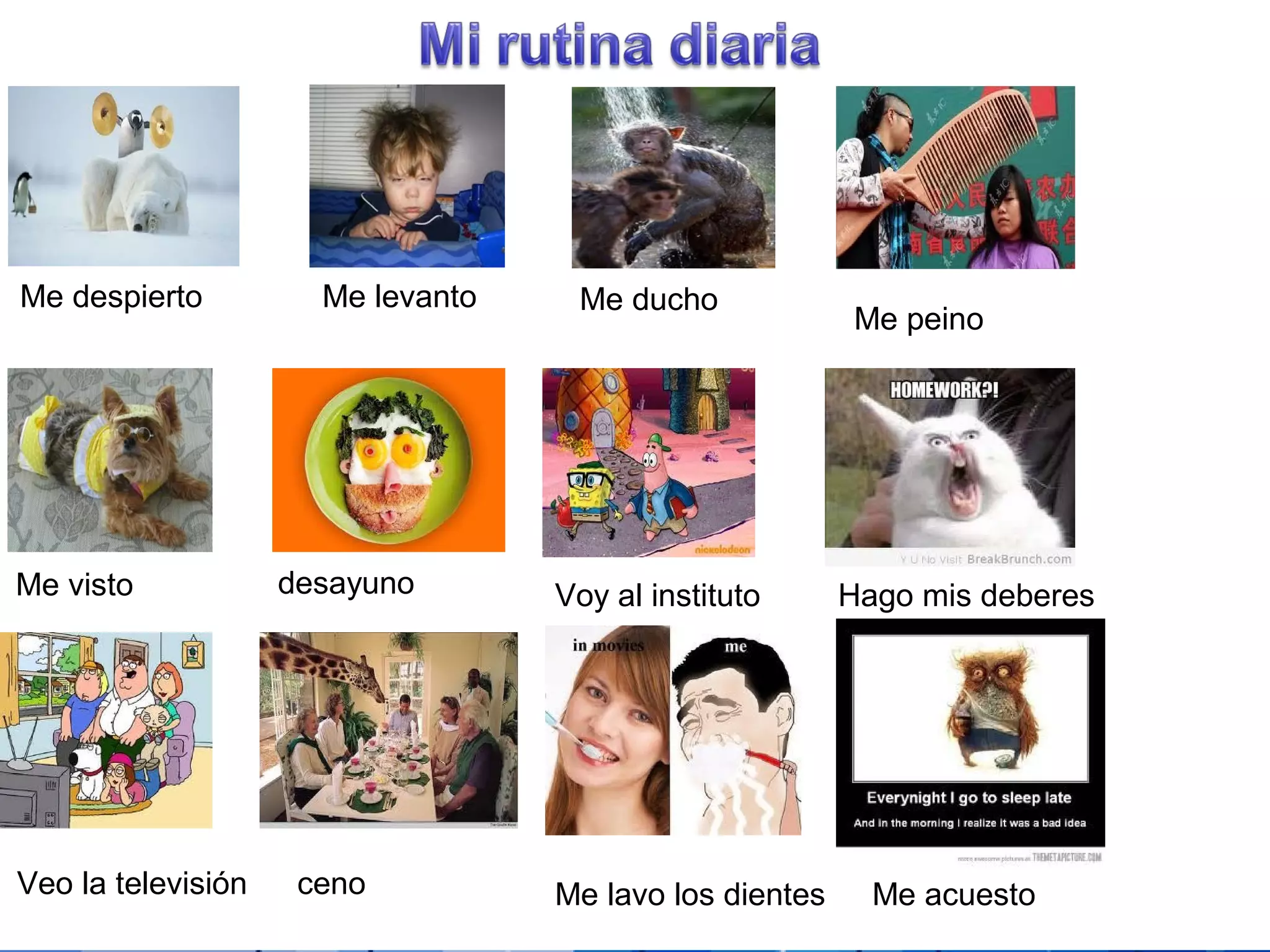 Powerpoint Templates Page 31
Me despierto Me levanto Me ducho
Me peino
Voy al institutodesayuno Hago mis deberesMe visto
Veo la televisión ceno Me lavo los dientes Me acuesto
 