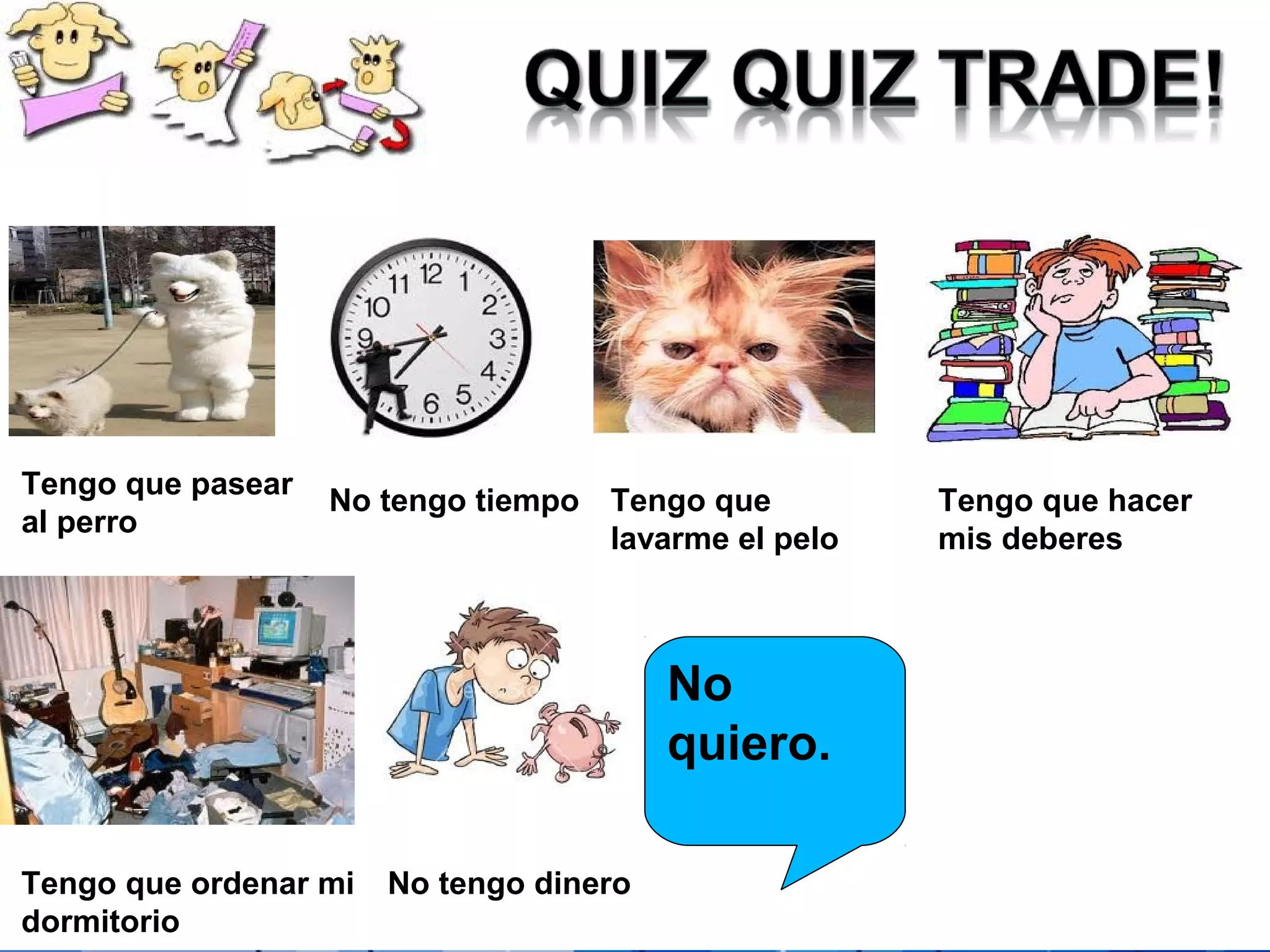 Powerpoint Templates Page 33
Tengo que pasear
al perro
No tengo tiempo Tengo que
lavarme el pelo
Tengo que hacer
mis deberes
Tengo que ordenar mi
dormitorio
No
quiero.
No tengo dinero
 