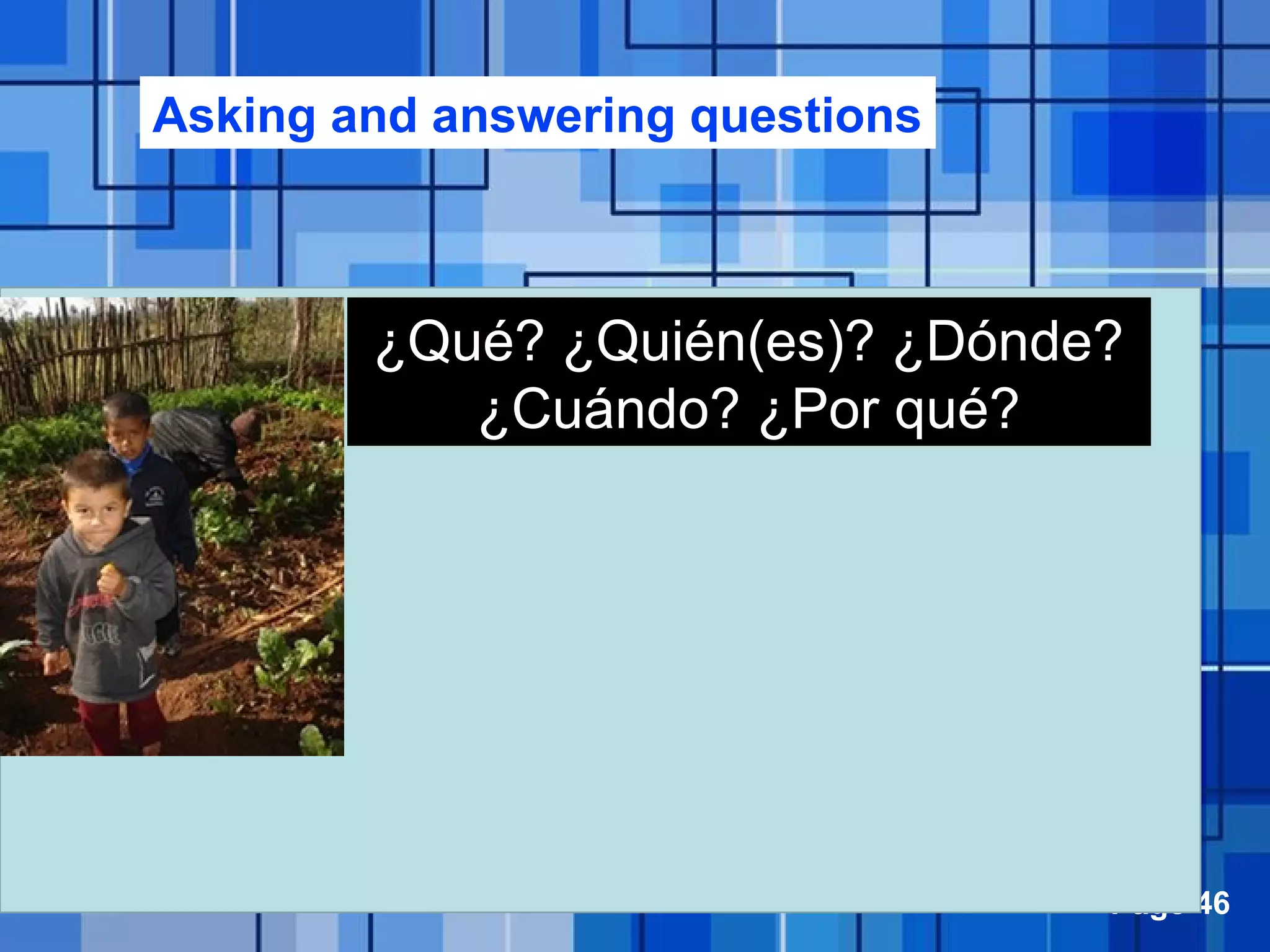 Powerpoint Templates Page 46
¿Qué? ¿Quién(es)? ¿Dónde?
¿Cuándo? ¿Por qué?
Asking and answering questions
 