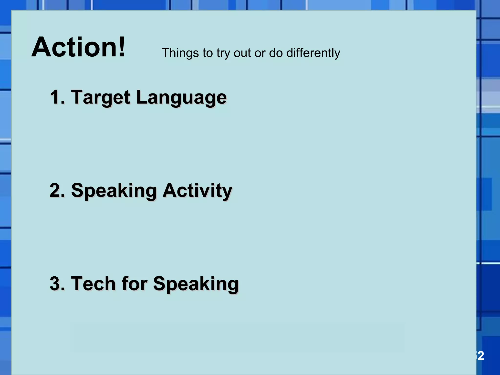 Powerpoint Templates Page 52
Action!
1. Target Language1. Target Language
2. Speaking Activity2. Speaking Activity
3. Tech for Speaking3. Tech for Speaking
Things to try out or do differently
 