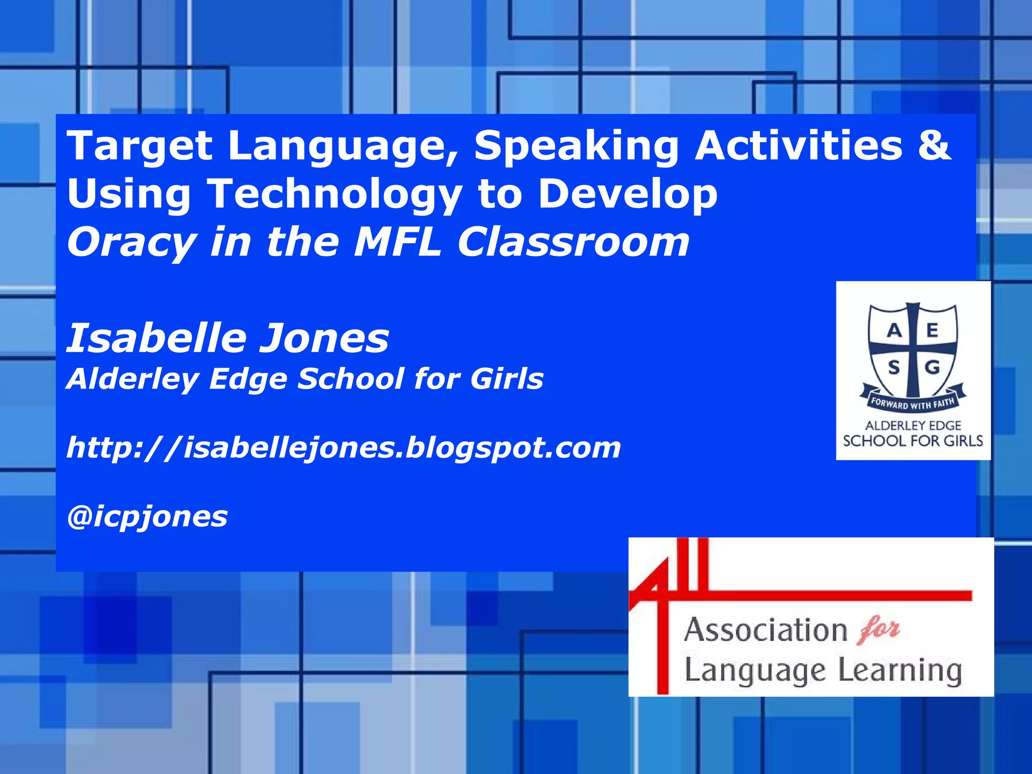 Powerpoint Templates Page 53Powerpoint Templates
Target Language, Speaking Activities &
Using Technology to Develop
Oracy in the MFL Classroom
Isabelle Jones
Alderley Edge School for Girls
http://isabellejones.blogspot.com
@icpjones
 