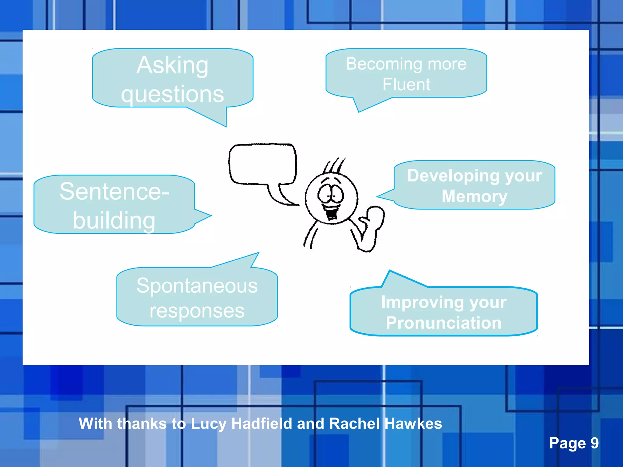 Powerpoint Templates Page 9
Becoming more
Fluent
Developing your
Memory
Improving your
Pronunciation
Asking
questions
Sentence-
building
Spontaneous
responses
With thanks to Lucy Hadfield and Rachel Hawkes
 