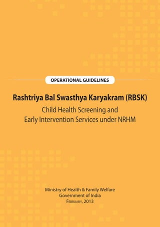 OPERATIONAL GUIDELINES
Rashtriya Bal Swasthya Karyakram (RBSK)
Child Health Screening and
Early Intervention Services under NRHM
Ministry of Health & Family Welfare
Government of India
FEBRUARY, 2013
 
