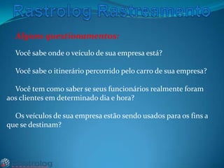 Alguns questionamentos:
Você sabe onde o veículo de sua empresa está?
Você sabe o itinerário percorrido pelo carro de sua empresa?

Você tem como saber se seus funcionários realmente foram
aos clientes em determinado dia e hora?
Os veículos de sua empresa estão sendo usados para os fins a
que se destinam?

 