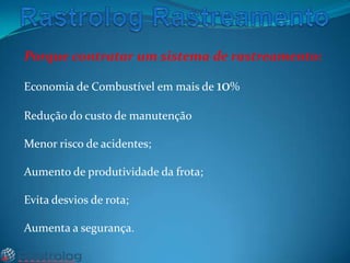 Porque contratar um sistema de rastreamento:
Economia de Combustível em mais de 10%
Redução do custo de manutenção

Menor risco de acidentes;
Aumento de produtividade da frota;

Evita desvios de rota;
Aumenta a segurança.

 