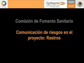 1
Comisión de Fomento Sanitario
Comunicación de riesgos en el
proyecto: Rastros
 