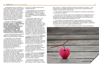 26 27RASTROS DE LUZ | ESTE É O FILHO DO CARPINTEIRO?
A experiência ensina a conquistar os
valores legítimos, aqueles que propiciam
a evolução, facultando, na análise dos
contrários, a opção pelo que constitui
estímulo ao crescimento, sem que gere
danos para o próprio indivíduo, para o
meio onde se encontra, para outrem.
Somente assim, é possível a aquisição
do comportamento ideal, propiciador
de paz, porque não traz, no seu bojo,
qualquer proposta conflitiva.
Do ponto de vista ético, definem os
dicionaristas, o bem é a qualidade
atribuída a ações e a obras humanas
que lhes confere um caráter
moral. (Esta qualidade se anuncia
através de fatores subjetivos
— o sentimento de aprovação,
o sentimento de dever — que
levam à busca e à definição de um
fundamento que os possa explicar.)
O mal é tudo aquilo que se apresenta
negativo e de feição perniciosa, que
deixa marcas perturbadoras e afligentes.
Na sua origem, o ser não possui
a consciência do bem nem do mal.
Vivendo sob a injunção do instinto, é
levado a preservar a sobrevivência, a
reprodução, atuando por automatismos,
que irão abrindo-lhe espaços para
os diferenciados patamares do
conhecimento, do pensamento, da
faculdade de discernir.
A seleção do que deve em relação ao
que não deve realizar dá-se mediante
a sensação da dor física, depois
emocional, mais tarde de caráter moral,
ascendendo na escala dos valores éticos.
Percebe que nem tudo quanto lhe é lícito
executar, pode fazê-lo, assim realizando
o que lhe é de melhor, no sentido de
descobrir os resultados, porquanto
aquilo que lhe é facultado, não poucas
vezes fere os direitos do próximo,
da vida em si mesma, quanto da sua
realidade espiritual.
Essa percepção torna-se a presença
da capacidade de eleger o bem em
detrimento do mal. Faz-se a realidade
livre da sombra; o avanço psicológico
sem trauma, a ausência de retentivas na
retaguarda.
Embora haja o bem social, o de
natureza legal, aquele que muda
de conceito conforme os valores
éticos estabelecidos geográfica ou
genericamente, paira, soberano, o Bem
transcendental, que o tempo não altera,
as situações políticas não modificam,
as circunstâncias não confundem. É
aquele que está inscrito na consciência
de todos os seres pensantes que, não
obstante, muitas vezes, anestesiem-no,
permanece e se impõe oportunamente,
convidando o infrator à recomposição do
equilíbrio, ao refazimento da ação.
O mal, remanescente dos instintos
agressivos, predomina enquanto
a razão deles não se liberta, sob a
dominação arbitrária do ego, que
elabora interesses hedonistas, pessoais,
impondo-se em detrimento de todas as
demais pessoas e circunstâncias.
O seu ferrete é tão especial que,
à medida que fere quantos se lhe
acercam, termina por dilacerar aquele
que se lhe entrega ao domínio,
tombando, exaurido, pelo caminho do
seu falso triunfo.
O ser humano foi criado à imagem
de Deus, isto é, fadado à perfeição,
superando os impositivos do trânsito
evolutivo, nessa marcha inexorável a
que se encontra compelido.
Possuindo os atributos da beleza,
da harmonia, da felicidade, do amor,
deve romper, a pouco e pouco, a casca
que o envolve — herança do período primário por onde tem que passar — a fim
de desenvolver as aptidões adormecidas, que lhe servem temporariamente de
obstáculo a esses tesouros imarcescíveis.
O Bem pode ser personificado no amor, enquanto o mal pode ser apresentado
como sendo-lhe a ausência.
Tudo aquilo que promove e eleva o ser, aumentando-lhe a capacidade de viver
em harmonia com a vida, prolongá-la, torná-la edificante, é expressão do Bem.
Entretanto, tudo quanto conspira contra a sua elevação, o seu crescimento e os
valores éticos já logrados pela Humanidade, é o mal.
O mal, todavia, é de duração efêmera, porque resultado de uma etapa do
processo evolutivo, enquanto o Bem é a fatalidade última reservada a todos os
indivíduos, que se não poderão furtar desse destino, mesmo quando o posterguem
por algum tempo, jamais o conseguindo definitivamente.
Eis porque o ser tem a tendência inevitável de buscar o amor, de entregar-se-
 