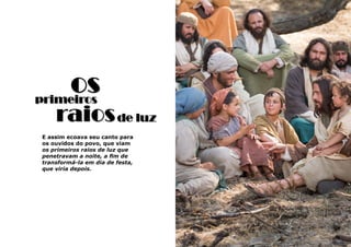 43
osprimeiros
raios
E assim ecoava seu canto para
os ouvidos do povo, que viam
os primeiros raios de luz que
penetravam a noite, a fim de
transformá-la em dia de festa,
que viria depois.
de luz
 