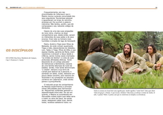 64 65RASTROS DE LUZ | ESTE É O FILHO DO CARPINTEIRO?
OS DISCÍPULOS
DO LIVRO: Boa Nova. Humberto de Campos,
Cap. 5. Francisco C. Xavier
Frequentemente, era nas
proximidades de Cafarnaum que o
Mestre reunia a grande comunidade dos
seus seguidores. Numerosas pessoas
o aguardavam ao longo do caminho,
ansiosas por lhe ouvirem a palavra
instrutiva. Não tardou, porém, que ele
compusesse o seu reduzido colégio de
discípulos.
Depois de uma das suas pregações
do novo reino, chamou os doze
companheiros que, desde então, seriam
os intérpretes de suas ações e de seus
ensinos. Eram eles os homens mais
humildes e simples do lago de Genesaré.
Pedro, André e Filipe eram filhos de
Betsaida, de onde vinham igualmente
Tiago e João, descendentes de Zebedeu.
Levi, Tadeu e Tiago, filhos de Alfeu e sua
esposa Cleofas, parenta de Maria, eram
nazarenos e amavam a Jesus desde a
infância, sendo muitas vezes chamados
“os irmãos do Senhor”, à vista de suas
profundas afinidades afetivas. Tomé
descendia de um antigo pescador
de Dalmanuta e Bartolomeu nascera
de uma família laboriosa de Caná da
Galileia. Simão, mais tarde denominado
“o Zelote”, deixara a sua terra de
Canaã para dedicar-se à pescaria, e
somente um deles, Judas, destoava um
pouco desse concerto, pois nascera em
Iscariotes e se consagrara ao pequeno
comércio em Cafarnaum, onde vendia
peixes e quinquilharias.
O reduzido grupo de companheiros
do Messias experimentou a princípio
certas dificuldades para harmonizar-
se. Pequeninas contendas geravam a
separatividade entre eles. De vez em
quando, o Mestre os surpreendia em
discussões inúteis sobre qual deles seria
o maior no reino de Deus; de outras
vezes, desejavam saber qual, dentre
todos, revelava sabedoria maior, no
Todos os nomes em Israel têm uma significação. André significa “varão forte”; João quer dizer
“cheio de graça”; e Simão, “o que escuta e obedece”. Mas Jesus, ao divisar o irmão de André, vê
nele, “a pedra”. Pedro. A pedra com que se constroem os templos e as fortalezas.
 