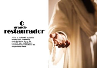39
ogrande
restaurador
Jesus é, portanto, o grande
restaurador, mas cada
espírito tem o dever de
permitir-se o trabalho de
autorrenovação em favor da
própria felicidade.
 