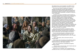 42 43RASTROS DE LUZ | ALGO DE NOVO ESPLENDE DE SEU ROSTO
dos próprios atos, que se insculpem nos refolhos do ser,
desenhando as futuras experiências humanas no corpo.
Eis por que nem todos os doentes Lhe recebiam a
atenção que esperavam encontrar. Não estavam em
condições de ser libertados das aflições que engendraram
antes para eles próprios, correndo o risco de logo que se
encontrassem menos penalizados, corressem na busca de
novas inquietações.
A sabedoria de Jesus é inigualável, porque penetra no
âmago dos acontecimentos, de onde retira o conhecimento
que faculta entender o que sucede com cada qual que
O procura. Aqueles homens e mulheres alienados,
de membros paralisados, sem audição nem claridade
ocular, procediam de abismos morais em que se atiraram
espontaneamente, desde que luz em toda criatura a noção
da Verdade, do dever e se encontram ínsitos os impulsos
do amor e da paz. Não obstante, a teimosia rebelde
despreza os sinais de perigo e impõe os caprichos da
personalidade inquieta, desejando alterar os impositivos das
leis universais a seu benefício, em detrimento das demais
pessoas, no que resultam os dramas imediatos e futuros
que sempre alcançam os infratores.
Jesus não se permitia alterar os soberanos códigos,
beneficiando aqueles que se encontravam incursos nos
resgates não concluídos, deixando outros ao abandono. A
Sua é a justiça ideal, que não privilegia, nem esquece.
Temos a real demonstração no atendimento ao nato-
cego. Aquele homem nascera cego e sofria, mas não
reclamava. Quando Jesus passou próximo a ele, os amigos
interrogaram:
— Rabi, quem pecou, este ou seus pais, para que
nascesse cego?
Como ele era cego de nascença, não poderia ter pecado
na atual existência e igualmente não poderia resgatar
dívidas de seus pais, caso fossem pecadores.
Jesus, que lhe penetrara a causalidade da cegueira,
redarguiu, sereno:
— Nem ele pecou nem seus pais; mas foi assim para que
se manifestem nele as obras de Deus.
Tratava-se de um voluntário, que se apresentava no
ministério de Jesus, a fim de que se pudessem manifestar
 