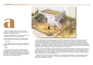 4 5RASTROS DE LUZ | ALGO DE NOVO ESPLENDE DE SEU ROSTO
aApós dois meses de ausência, Jesus retorna ao
lar paterno. Acompanham-no os moços galileus que
encontrara à margem do Jordão.
Adianta-se deles, detém-se no limiar da velha casa,
onde passou toda a infância e adolescência.
Maria corre-lhe ao encontro, com a frase que, em
todos os tempos, vibra nos lábios de todas as mães:
- Meu filho!
Jesus beija sua mãe com a palavra que desabrocha
da boca de todos os filhos, como uma flor que vem do
coração:
- Mãe!
Como está mudado o jovem carpinteiro! Algo de
novo esplende na sua fisionomia: na fronte límpida
entreaberta sob as ondas dos cabelos; no olhar sereno
e luminoso; nos lábios onde a sabedoria repousa num
suave sorriso de bondade; no queixo emoldurado pela
barba castanha com reflexos de ouro.
*
Maria estivera durante dois meses pensando em Jesus, inquieta, porque sentia, no íntimo da alma, que os
tempos eram chegados. Quando os fregueses da oficina se acercavam com a pergunta: “Jesus não está?”, ela
olhando melancolicamente para as ferramentas silenciosas, respondia: “Ainda não voltou”. Nesses momentos,
acudiam-lhe à memória todas as coisas extraordinárias que haviam ocorrido tinta anos atrás e que ela “guardava
em segredo, no fundo do seu coração” (Lucas, 2:51). Passavam-lhe pela cabeça as reminiscências das estranhas
maravilhas: a mensagem do Arcanjo, a profecia de Isabel, o nascimento de João Batista, os cânticos proféticos dos
pastores de Belém, adoração dos magos, as predições de Ana e de Simeão...
Sobre o banco da carpintaria, onde Jesus trabalhava como mestre de ofício desde a morte de José, dormiam a
enxó, a plaina, a serra, os formões, nos longos silêncios dos dias que não passavam. O chão não mais apresentava
aquele aspecto festivo do labor quotidiano: o tom colorido das fitas de madeira, os montes de serragem rósea,
as pilhas de tábuas e de cubos, de vigotes e caibros em desordem fecunda e construtora, aos rumores sonoros e
gritos metálicos dos instrumentos profissionais.
Na sala de pedra, limpa e varrida, empilhavam-se as madeiras simetricamente, com aquele aspecto de ordem
melancólica e gelada que parece dizer: “Já não está aqui o trabalhador”. A ordem meticulosa e taciturna das
oficinas de onde desertou o artífice.
 