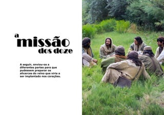 19
a
A seguir, enviou-os a
diferentes partes para que
pudessem preparar os
alicerces do reino que viria a
ser implantado nos corações.
dos doze
missão
 