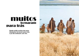47
muitos
Desde então muitos dos seus
discípulos tornaram para trás,
e já não andavam com ele.
tornaram
para trás
 